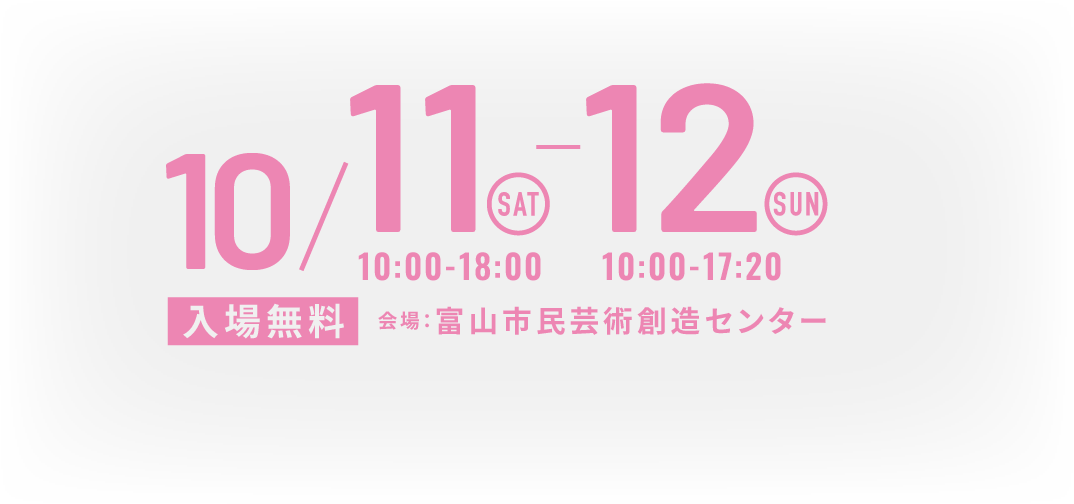 10/11 sat 10:00-18:00 - 10/12 sun 10:00-17:20 入場無料 会場：富山市民芸術創造センター