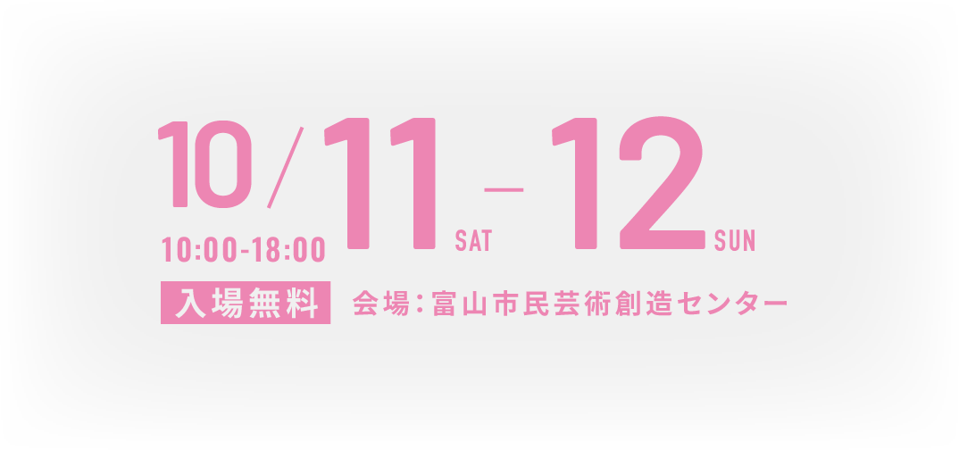 10/11(SAT)・12(SUN) 10:00-18:00 会場：富山市民芸術創造センター 入場無料
